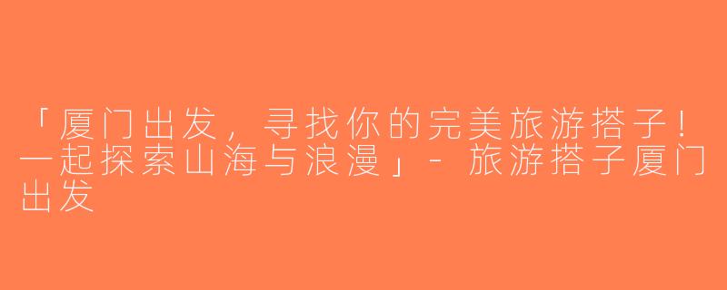 「厦门出发，寻找你的完美旅游搭子！一起探索山海与浪漫」-旅游搭子厦门出发