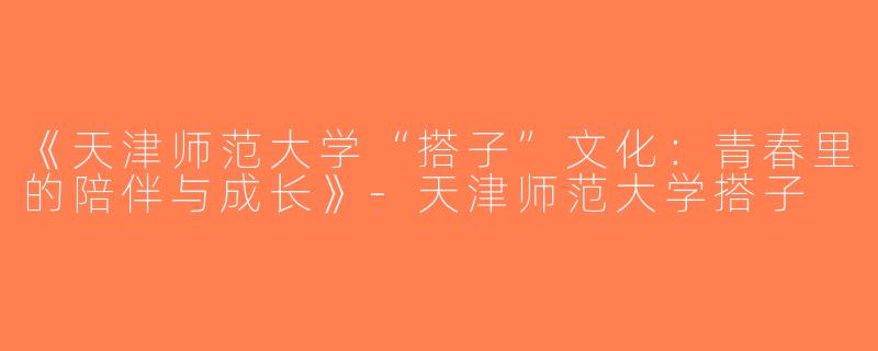 《天津师范大学“搭子”文化：青春里的陪伴与成长》-天津师范大学搭子