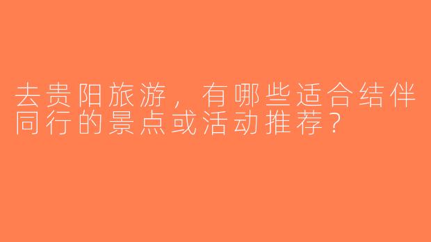 去贵阳旅游，有哪些适合结伴同行的景点或活动推荐？