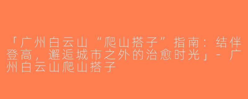 「广州白云山“爬山搭子”指南：结伴登高，邂逅城市之外的治愈时光」-广州白云山爬山搭子