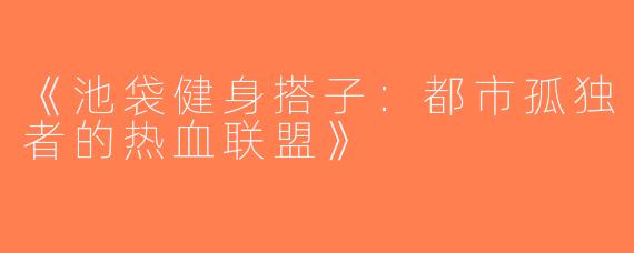 《池袋健身搭子：都市孤独者的热血联盟》