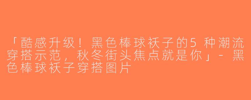 「酷感升级！黑色棒球袄子的5种潮流穿搭示范，秋冬街头焦点就是你」-黑色棒球袄子穿搭图片