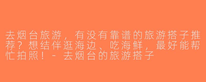 去烟台旅游，有没有靠谱的旅游搭子推荐？想结伴逛海边、吃海鲜，最好能帮忙拍照！-去烟台的旅游搭子