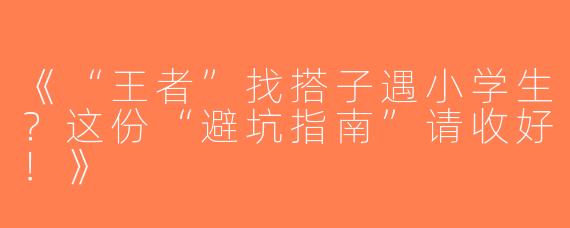 《“王者”找搭子遇小学生？这份“避坑指南”请收好！》