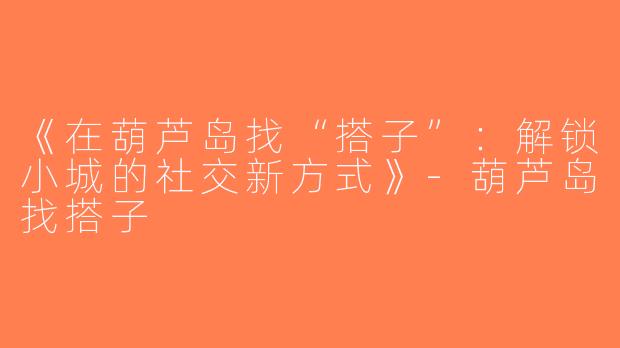 《在葫芦岛找“搭子”：解锁小城的社交新方式》-葫芦岛找搭子