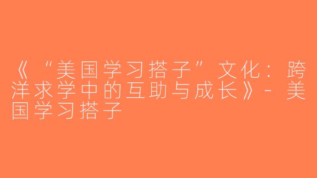 《“美国学习搭子”文化：跨洋求学中的互助与成长》-美国学习搭子