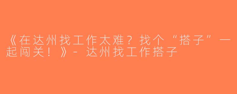 《在达州找工作太难？找个“搭子”一起闯关！》-达州找工作搭子
