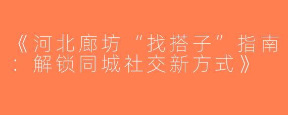 《河北廊坊“找搭子”指南：解锁同城社交新方式》