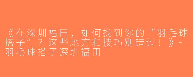 《在深圳福田，如何找到你的“羽毛球搭子”？这些地方和技巧别错过！》-羽毛球搭子深圳福田