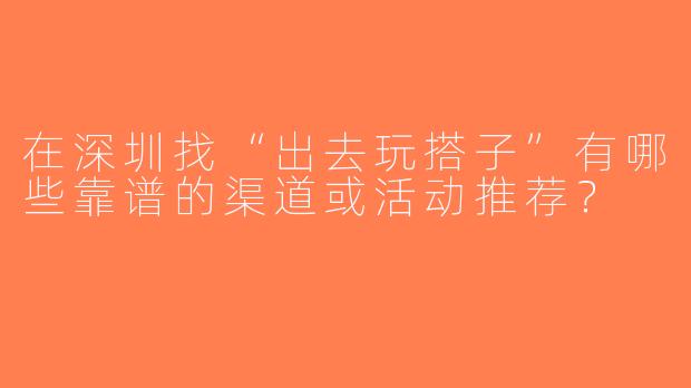 在深圳找“出去玩搭子”有哪些靠谱的渠道或活动推荐？