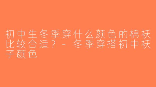 初中生冬季穿什么颜色的棉袄比较合适？-冬季穿搭初中袄子颜色