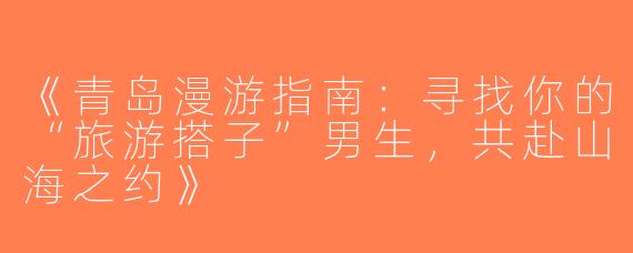 《青岛漫游指南：寻找你的“旅游搭子”男生，共赴山海之约》