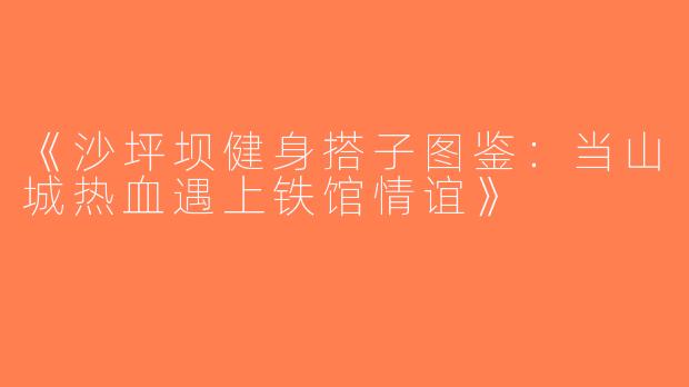 《沙坪坝健身搭子图鉴：当山城热血遇上铁馆情谊》