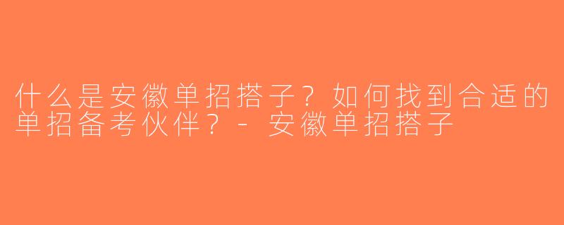 什么是安徽单招搭子？如何找到合适的单招备考伙伴？-安徽单招搭子