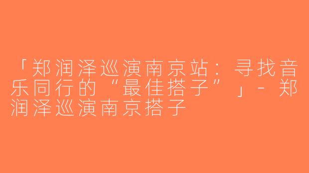 「郑润泽巡演南京站：寻找音乐同行的“最佳搭子”」-郑润泽巡演南京搭子