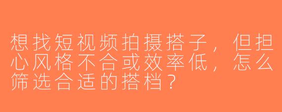 想找短视频拍摄搭子，但担心风格不合或效率低，怎么筛选合适的搭档？