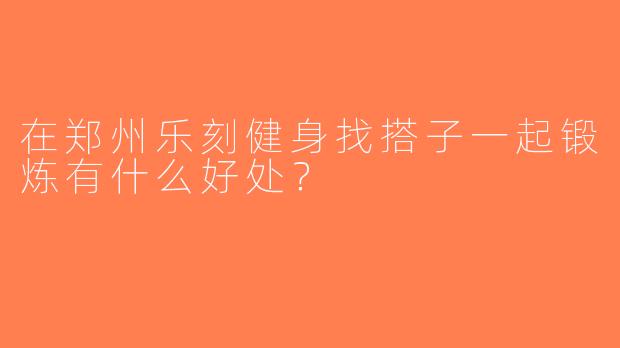 在郑州乐刻健身找搭子一起锻炼有什么好处？