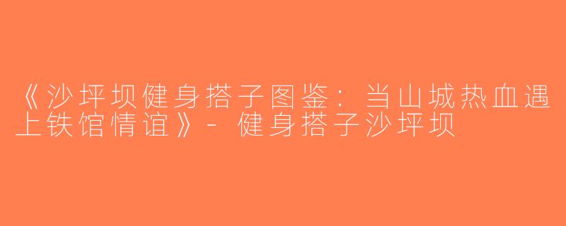 《沙坪坝健身搭子图鉴：当山城热血遇上铁馆情谊》-健身搭子沙坪坝