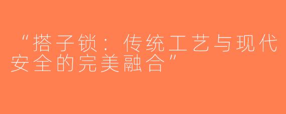 “搭子锁：传统工艺与现代安全的完美融合”