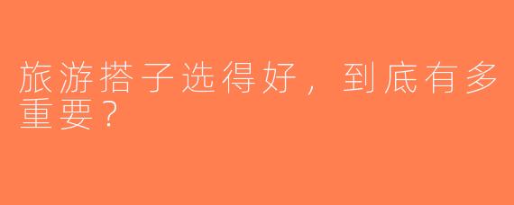 旅游搭子选得好，到底有多重要？