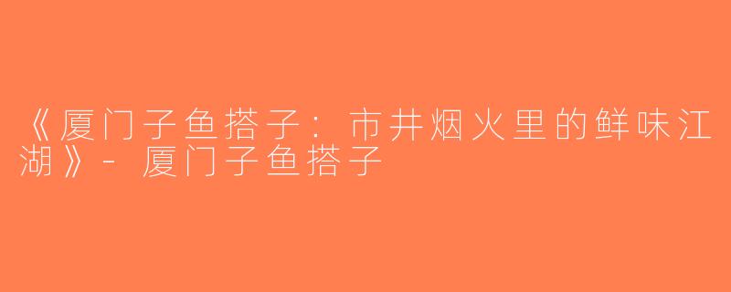 《厦门子鱼搭子：市井烟火里的鲜味江湖》-厦门子鱼搭子