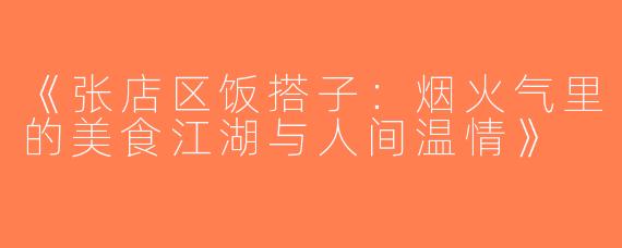《张店区饭搭子：烟火气里的美食江湖与人间温情》