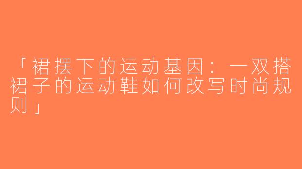 「裙摆下的运动基因：一双搭裙子的运动鞋如何改写时尚规则」