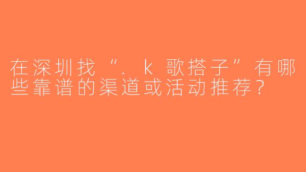 在深圳找“.k歌搭子”有哪些靠谱的渠道或活动推荐？