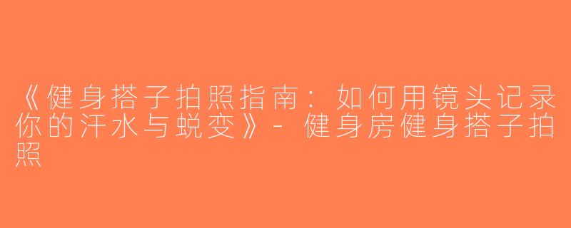 《健身搭子拍照指南：如何用镜头记录你的汗水与蜕变》-健身房健身搭子拍照