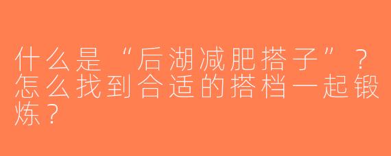 什么是“后湖减肥搭子”？怎么找到合适的搭档一起锻炼？
