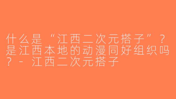 什么是“江西二次元搭子”？是江西本地的动漫同好组织吗？-江西二次元搭子