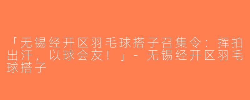 「无锡经开区羽毛球搭子召集令：挥拍出汗，以球会友！」-无锡经开区羽毛球搭子