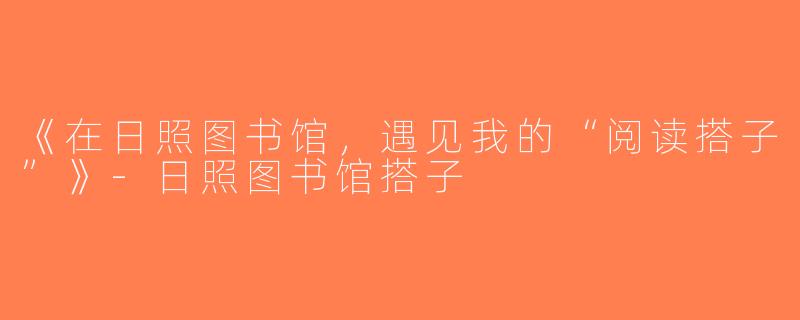 《在日照图书馆，遇见我的“阅读搭子”》-日照图书馆搭子