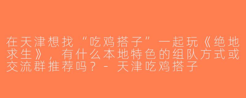 在天津想找“吃鸡搭子”一起玩《绝地求生》，有什么本地特色的组队方式或交流群推荐吗？-天津吃鸡搭子