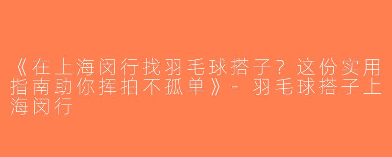 《在上海闵行找羽毛球搭子？这份实用指南助你挥拍不孤单》-羽毛球搭子上海闵行