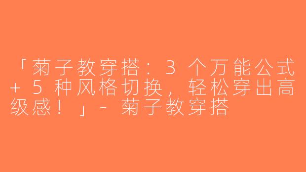 「菊子教穿搭：3个万能公式+5种风格切换，轻松穿出高级感！」-菊子教穿搭