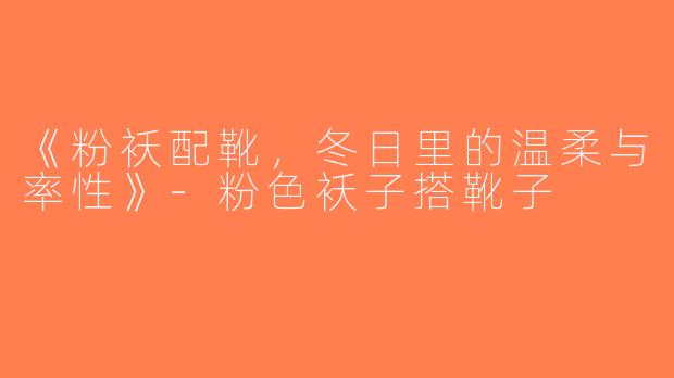 《粉袄配靴，冬日里的温柔与率性》-粉色袄子搭靴子