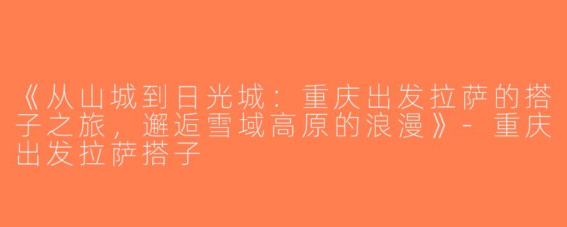 《从山城到日光城：重庆出发拉萨的搭子之旅，邂逅雪域高原的浪漫》-重庆出发拉萨搭子