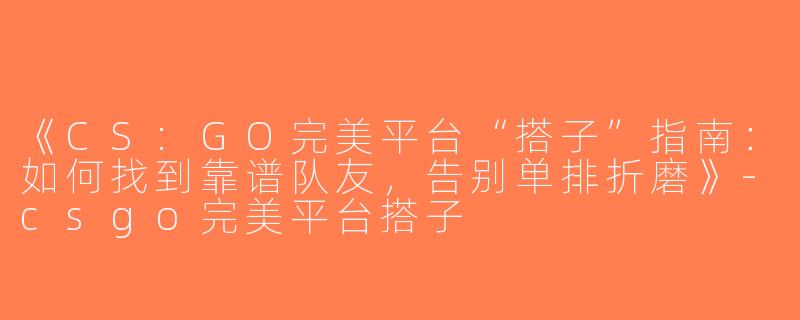 《CS:GO完美平台“搭子”指南：如何找到靠谱队友，告别单排折磨》-csgo完美平台搭子