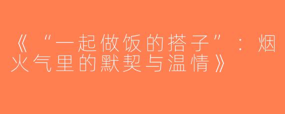 《“一起做饭的搭子”：烟火气里的默契与温情》