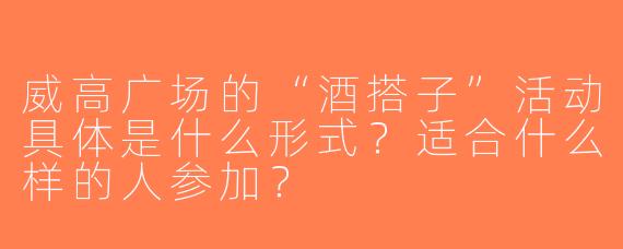 威高广场的“酒搭子”活动具体是什么形式？适合什么样的人参加？