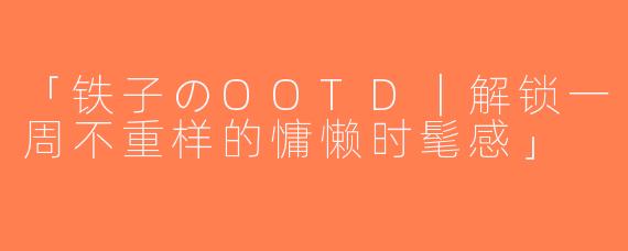 「铁子のOOTD｜解锁一周不重样的慵懒时髦感」