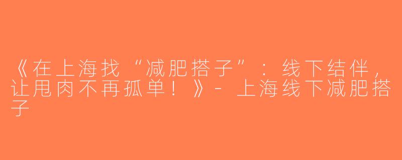 《在上海找“减肥搭子”：线下结伴，让甩肉不再孤单！》-上海线下减肥搭子