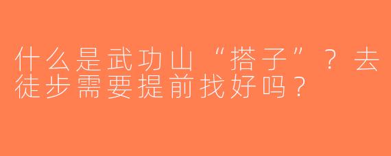 什么是武功山“搭子”？去徒步需要提前找好吗？