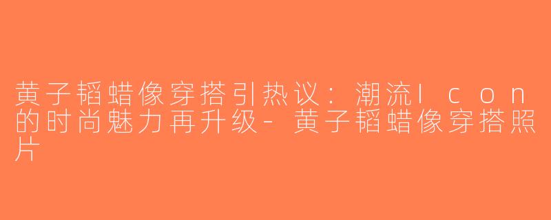 黄子韬蜡像穿搭引热议：潮流Icon的时尚魅力再升级-黄子韬蜡像穿搭照片