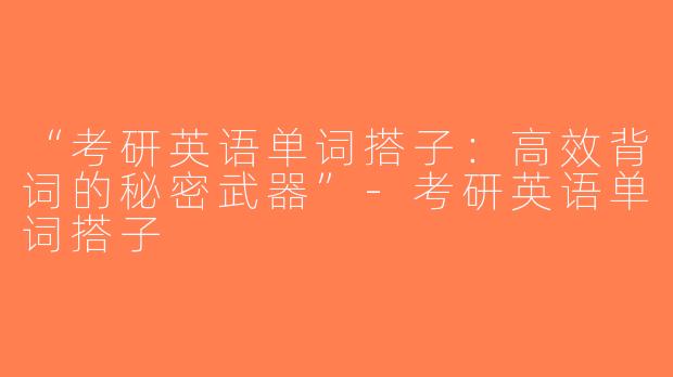 “考研英语单词搭子：高效背词的秘密武器”-考研英语单词搭子
