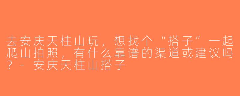 去安庆天柱山玩，想找个“搭子”一起爬山拍照，有什么靠谱的渠道或建议吗？-安庆天柱山搭子