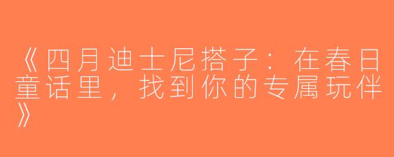 《四月迪士尼搭子：在春日童话里，找到你的专属玩伴》