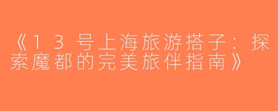 《13号上海旅游搭子：探索魔都的完美旅伴指南》