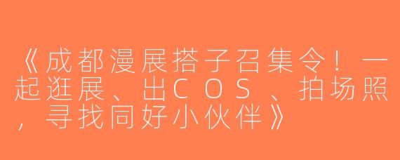 《成都漫展搭子召集令！一起逛展、出COS、拍场照，寻找同好小伙伴》